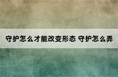 守护怎么才能改变形态 守护怎么弄